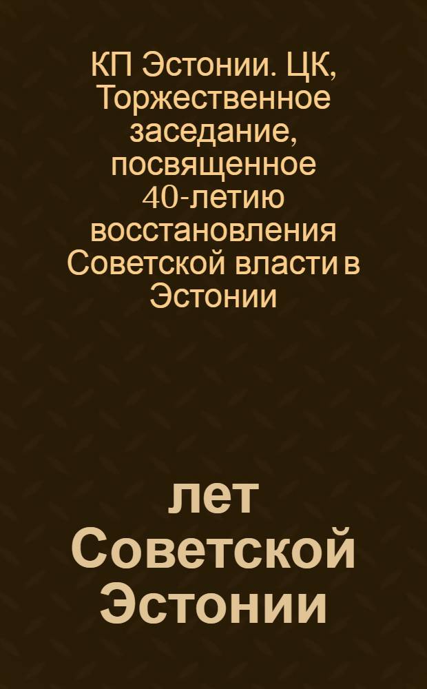 40 лет Советской Эстонии : Торжеств. заседание ЦК КП Эстонии и Верховного Совета ЭССР, посвящ. 40-летию восстановления Советской власти в Эстонии, 4 июля 1980 г. : Стеногр. отчет