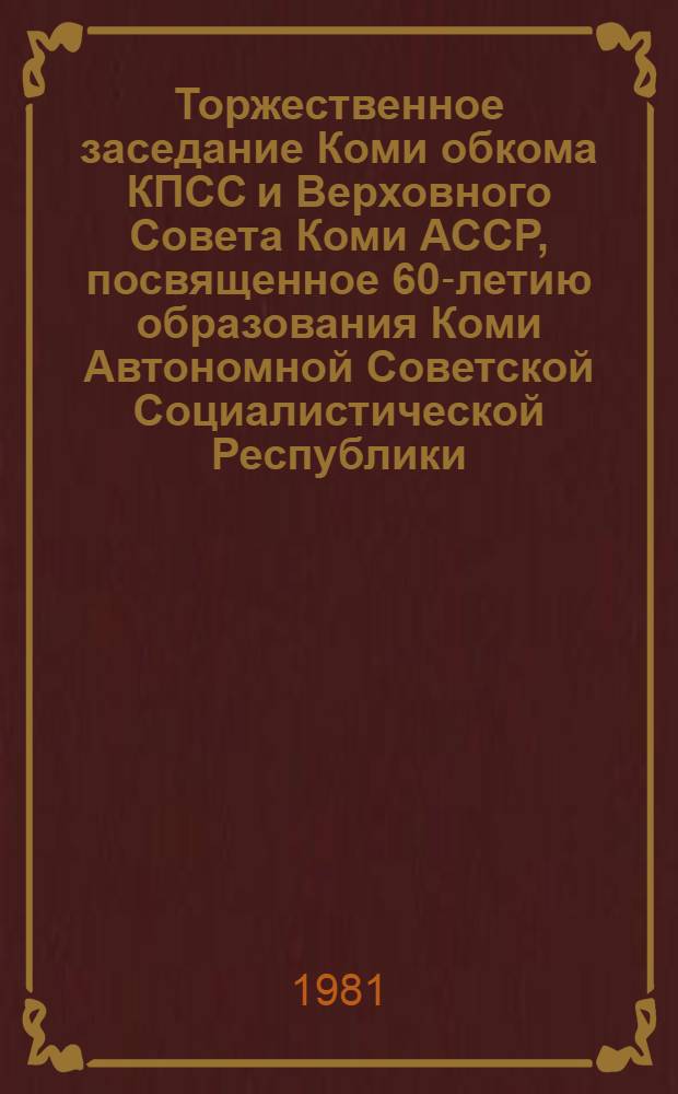 Торжественное заседание Коми обкома КПСС и Верховного Совета Коми АССР, посвященное 60-летию образования Коми Автономной Советской Социалистической Республики, 21 авг. 1981 г. : Стенограмма