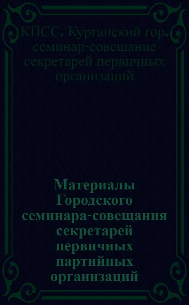 Материалы Городского семинара-совещания секретарей первичных партийных организаций, июль 1981 г., Курган