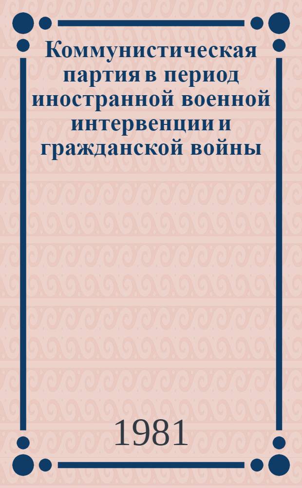 Коммунистическая партия в период иностранной военной интервенции и гражданской войны : Сб. науч. тр. к 60-летию победы Красной Армии над белогвардейцами и иностр. интервентами