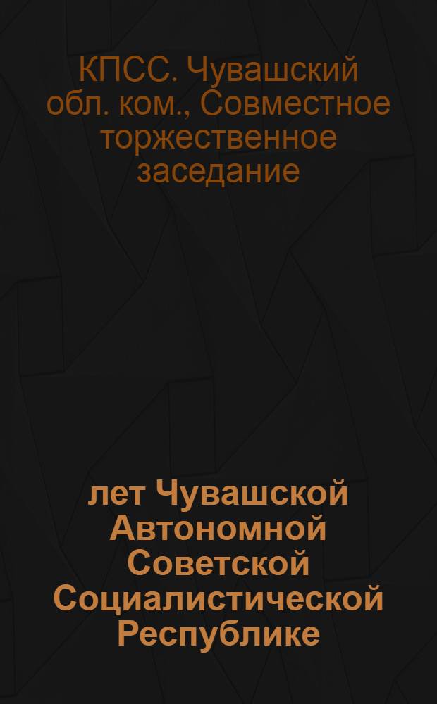 60 лет Чувашской Автономной Советской Социалистической Республике : Совмест. торжеств. заседание обкома КПСС и Верховного Совета Чуваш. АССР 28 июня 1980 г. : Стенографический отчет