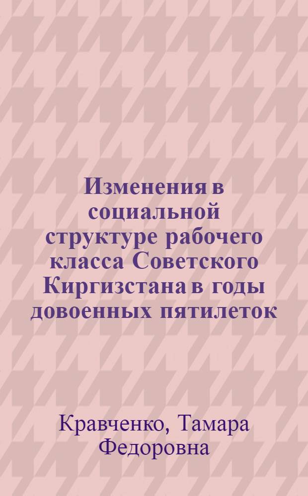 Изменения в социальной структуре рабочего класса Советского Киргизстана в годы довоенных пятилеток (1928-1940 гг.) : Автореф. дис. на соиск. учен. степ. канд. ист. наук : (07.00.02)