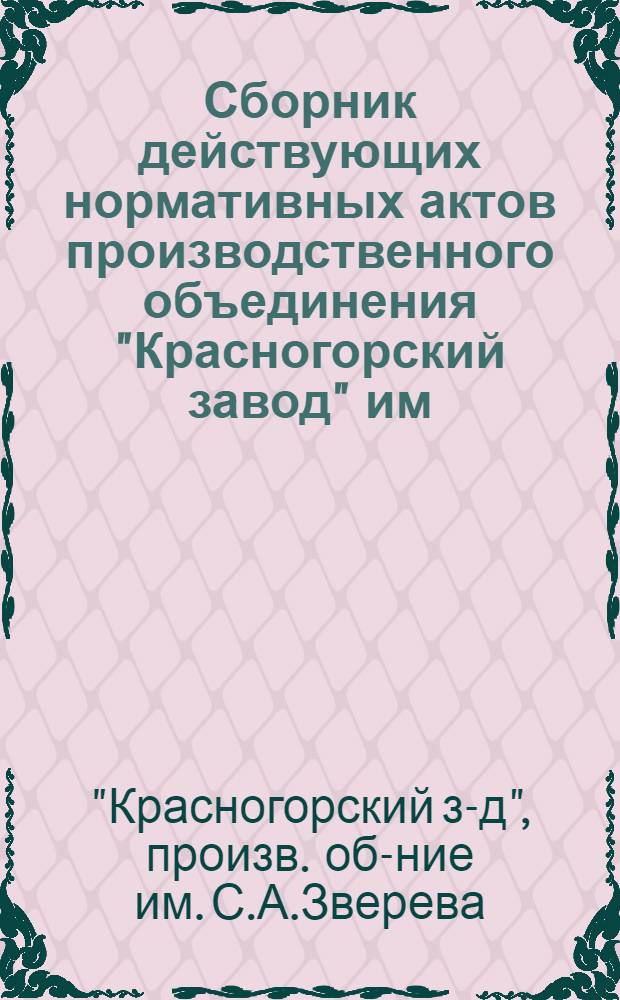 Сборник действующих нормативных актов производственного объединения "Красногорский завод" им. С.А. Зверева и Красногорского механического завода : Приказы и распоряжения генер. директора, положения, инструкции, правила