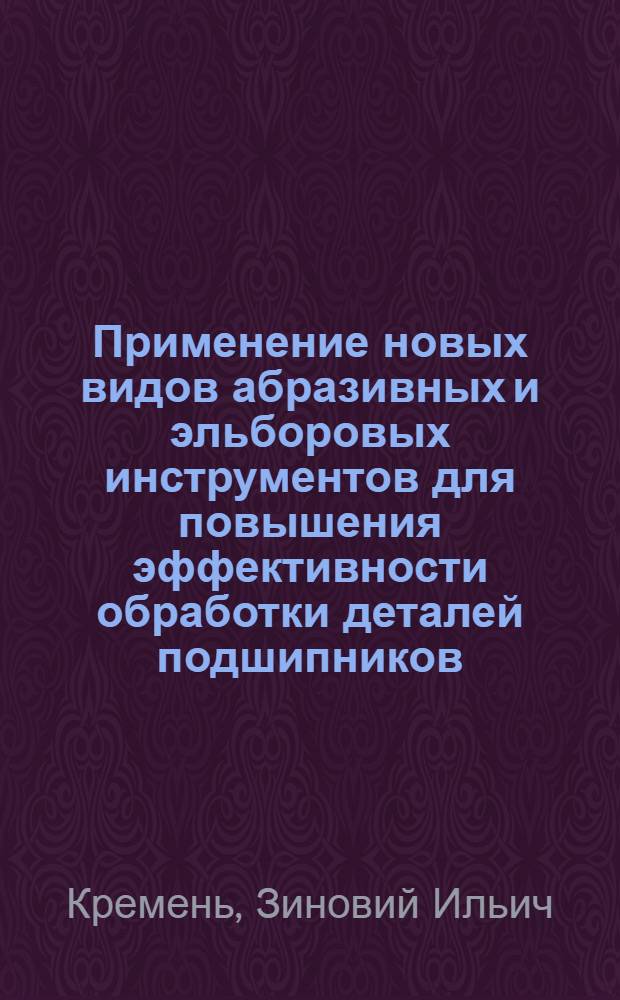 Применение новых видов абразивных и эльборовых инструментов для повышения эффективности обработки деталей подшипников : Докл. на междунар. симпоз. "Подшипники-81". Москва, 25/III-8/IV-1981 г