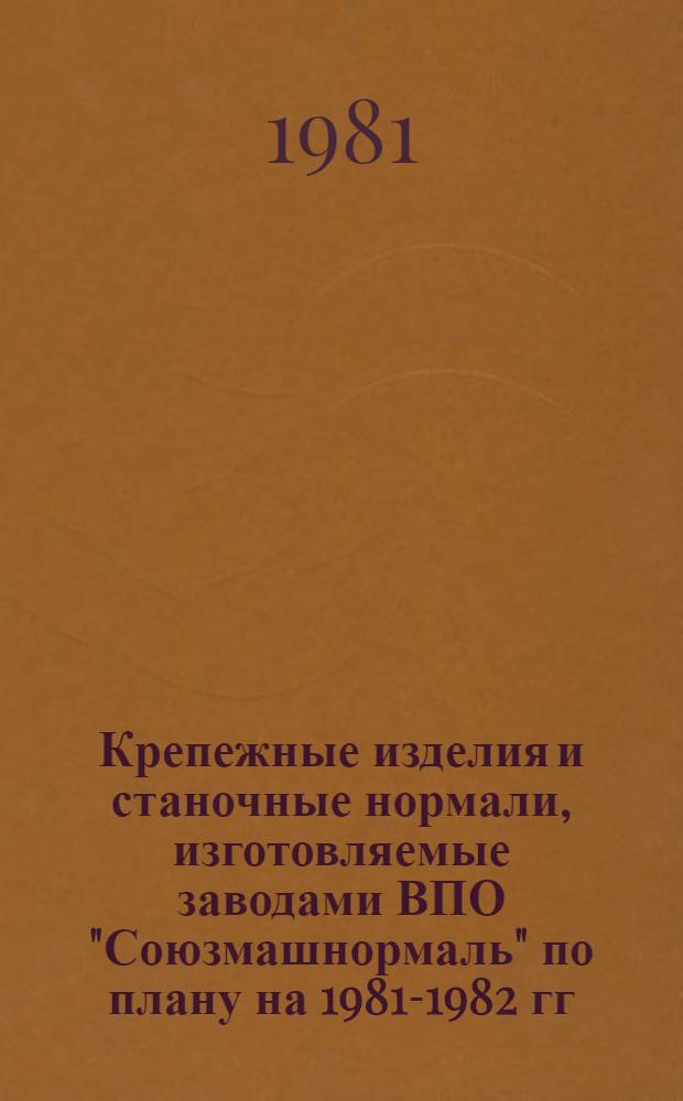 Крепежные изделия и станочные нормали, изготовляемые заводами ВПО "Союзмашнормаль" по плану на 1981-1982 гг. : Номенклатур. каталог : Срок действия до 01.01.83