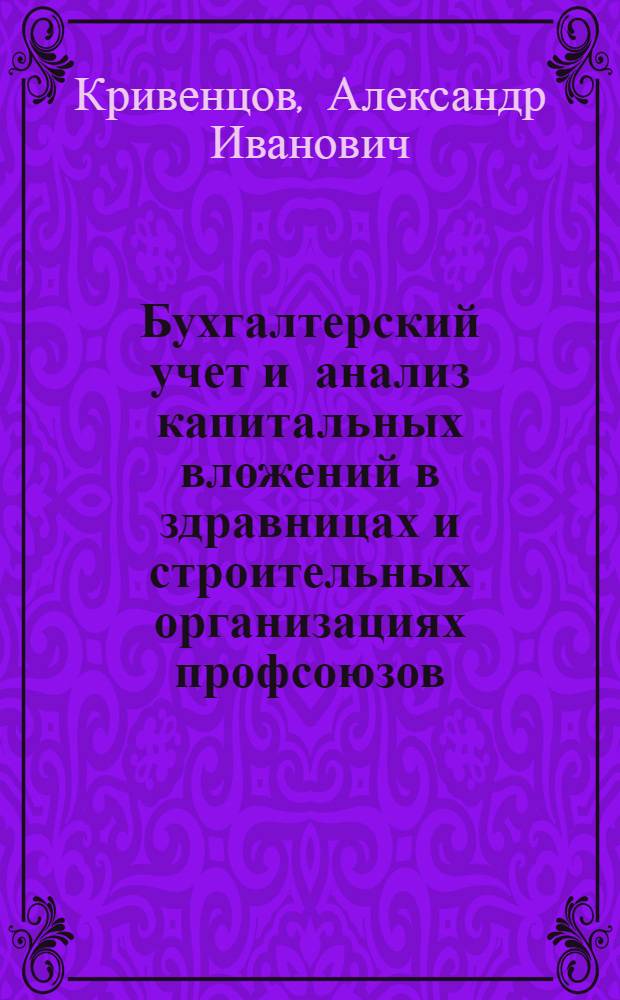 Бухгалтерский учет и анализ капитальных вложений в здравницах и строительных организациях профсоюзов : (Метод. рекомендации для курсов повышения квалификации работников санатор.-курорт. системы профсоюзов)