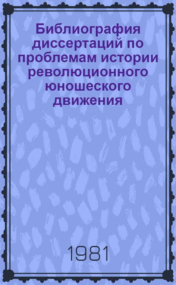 Библиография диссертаций по проблемам истории революционного юношеского движения, истории и деятельности ВЛКСМ, истории Всесоюзной пионерской организации имени В.И. Ленина, партийного руководства комсомолом и пионерией, работе партии по коммунистическому воспитанию молодежи