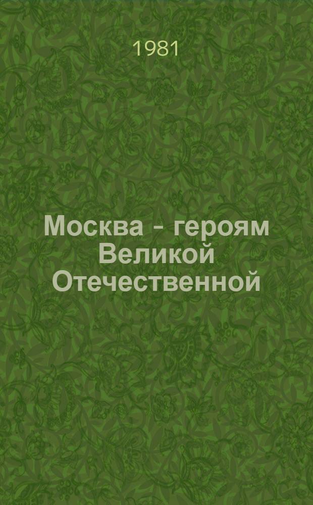 Москва - героям Великой Отечественной : Путеводитель