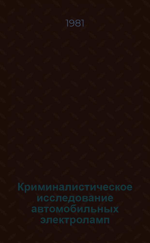 Криминалистическое исследование автомобильных электроламп : Метод. пособие для экспертов