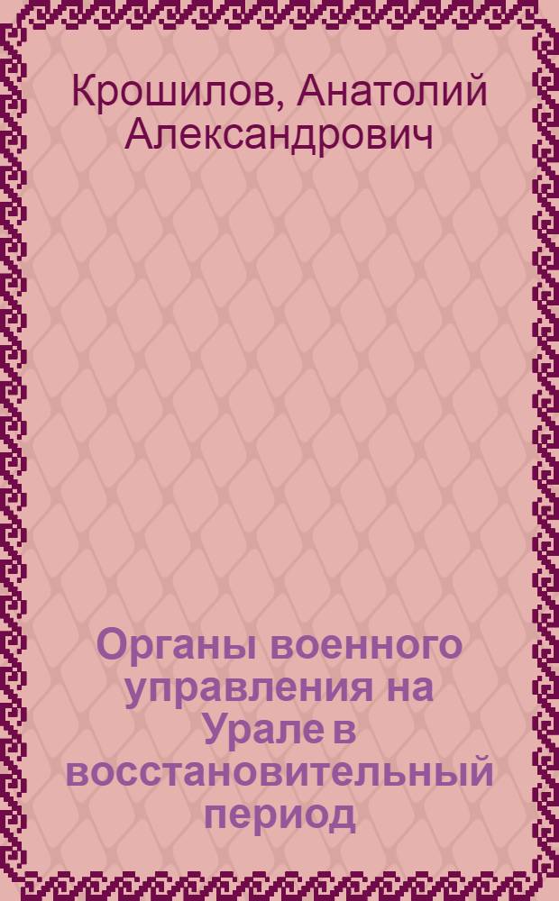 Органы военного управления на Урале в восстановительный период (1921-1925 гг.) : Автореф. дис. на соиск. учен. степ. канд. ист. наук : (07.00.02)