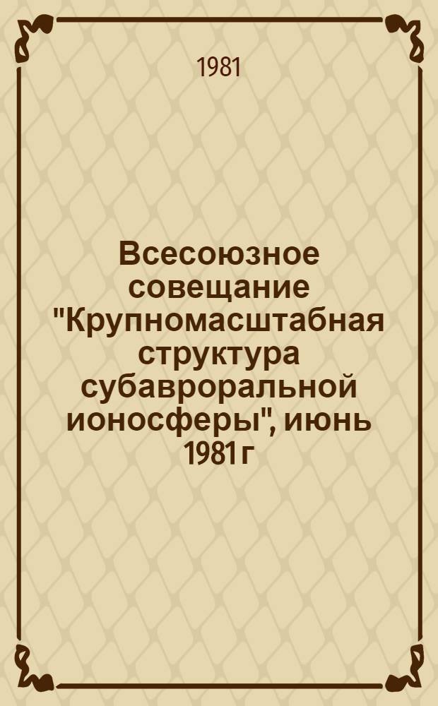 Всесоюзное совещание "Крупномасштабная структура субавроральной ионосферы", июнь 1981 г. : Тезисы докл