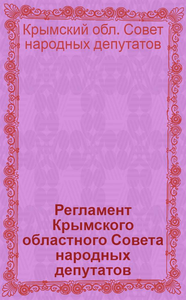 Регламент Крымского областного Совета народных депутатов : Принят на девятой сессии Крым. обл. Совета нар. депутатов, 9 дек. 1981 г