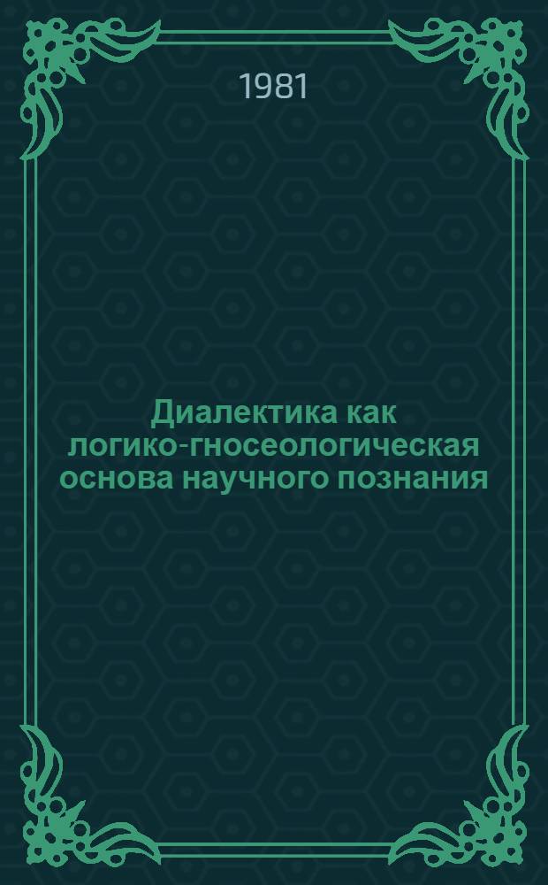 Диалектика как логико-гносеологическая основа научного познания : Автореф. дис. на соиск. учен. степ. канд. филос. наук : (09.00.01)