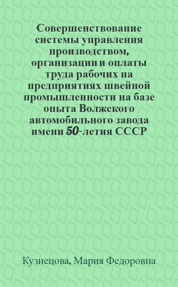 Совершенствование системы управления производством, организации и оплаты труда рабочих на предприятиях швейной промышленности на базе опыта Волжского автомобильного завода имени 50-летия СССР : Из цикла лекций заоч. фак. по экономике и совершенствованию орг. пр-ва швейн. пром-сти