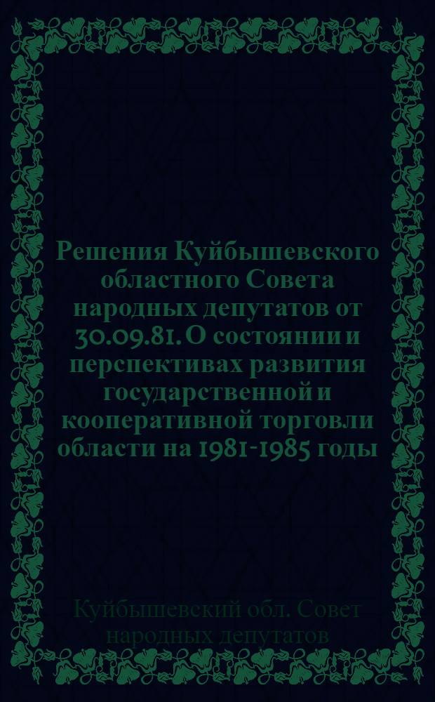 Решения Куйбышевского областного Совета народных депутатов от 30.09.81. О состоянии и перспективах развития государственной и кооперативной торговли области на 1981-1985 годы, По отчету о работе Постоянной комиссии областного Совета народных депутатов по бытовому обслуживанию населения, Организационные вопросы