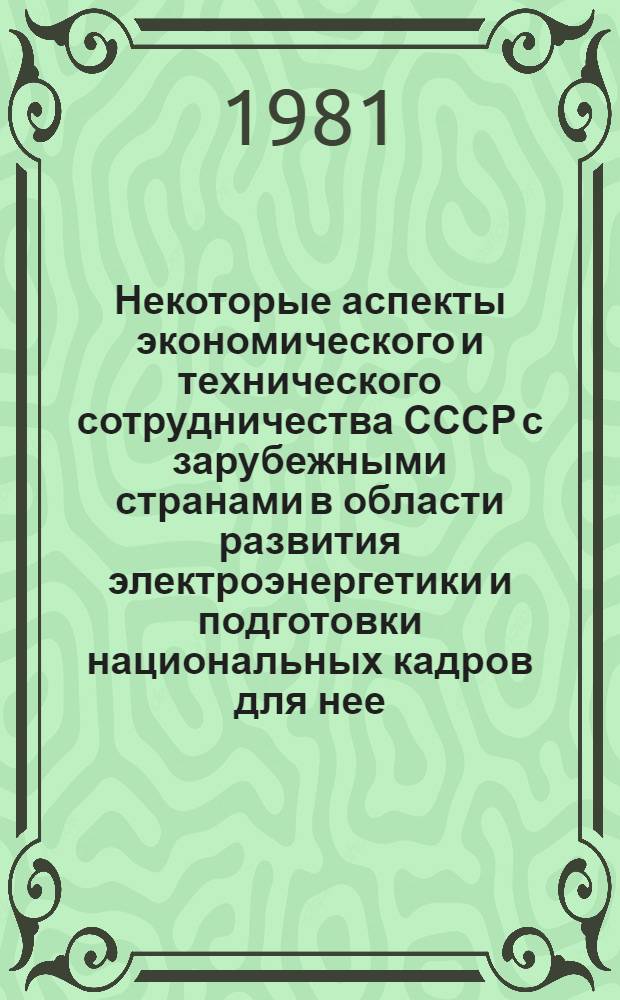 Некоторые аспекты экономического и технического сотрудничества СССР с зарубежными странами в области развития электроэнергетики и подготовки национальных кадров для нее : Доклад Междунар. симпоз. "Значение новых и возобновляемых источников энергии в решении глоб. пробл. энергетики", 20-24 апр. 1981 г., Москва