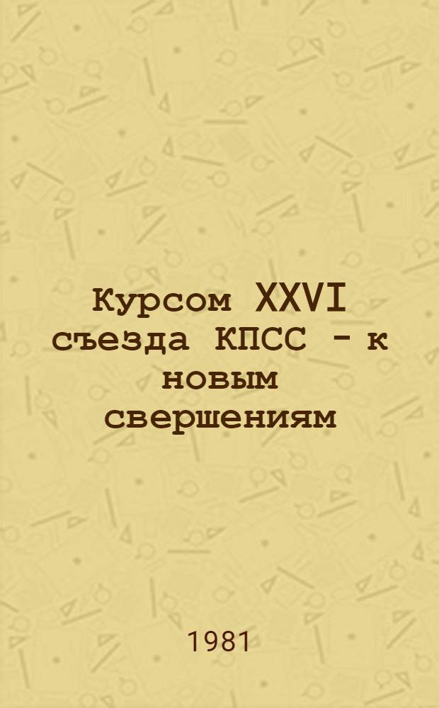 Курсом XXVI съезда КПСС - к новым свершениям : Метод. рекомендации по пропаганде решений и материалов XXVI съезда КПСС в помощь массовым б-кам