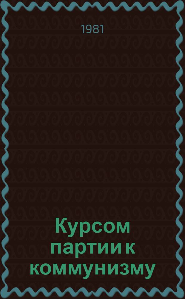 Курсом партии к коммунизму : (Метод. рекомендации в помощь пропаганде материалов XXVI съезда КПСС и XV съезда Компартии Казахстана)
