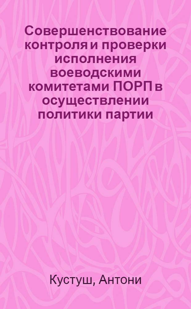 Совершенствование контроля и проверки исполнения воеводскими комитетами ПОРП в осуществлении политики партии : (С учетом опыта КПСС) : Автореф. дис. на соиск. учен. степ. канд. ист. наук : (07.00.14)
