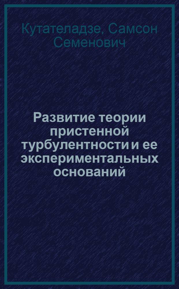 Развитие теории пристенной турбулентности и ее экспериментальных оснований : Лекция на V Всесоюз. съезде по теорет. и прикл. механике, Алма-Ата, май 1981 г