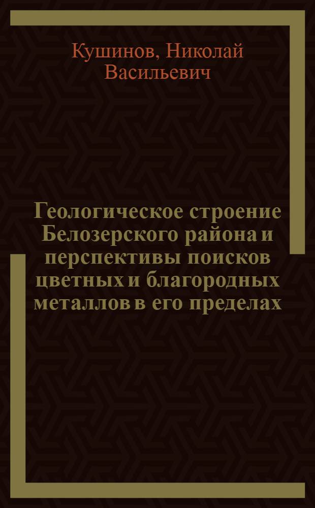 Геологическое строение Белозерского района и перспективы поисков цветных и благородных металлов в его пределах : Автореф. дис. на соиск. учен. степ. канд. геол.-минерал. наук : (04.00.14)