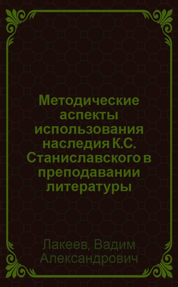 Методические аспекты использования наследия К.С. Станиславского в преподавании литературы : Автореф. дис. на соиск. учен. степ. канд. пед. наук : (13.00.02)