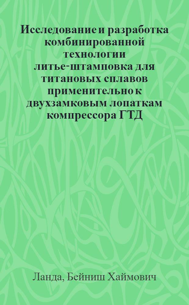Исследование и разработка комбинированной технологии литье-штамповка для титановых сплавов применительно к двухзамковым лопаткам компрессора ГТД : Автореф. дис. на соиск. учен. степ. к. т. н