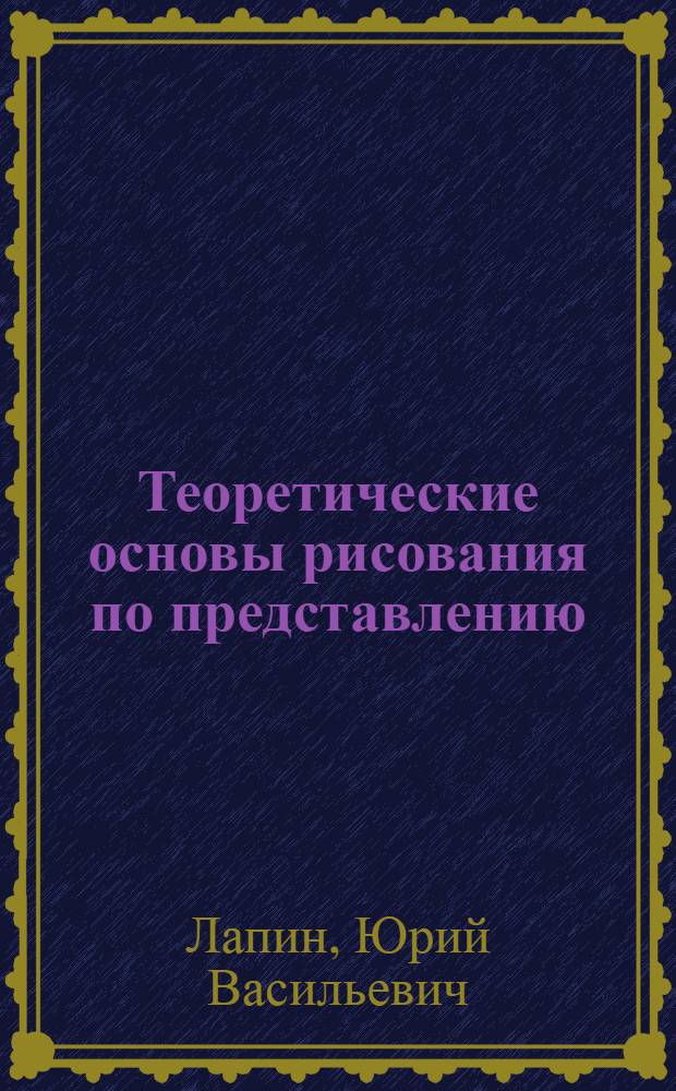 Теоретические основы рисования по представлению : Учеб. пособие