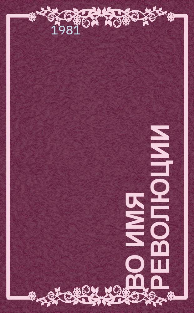 Во имя революции : Рабочие Вят. губернии в годы гражд. войны и иностр. воен. интервенции (1918-1920 гг.)