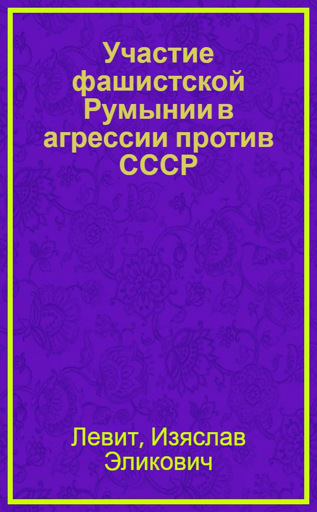 Участие фашистской Румынии в агрессии против СССР : Истоки, планы, реализация (1.IX 1939 - 19.XI 1942)