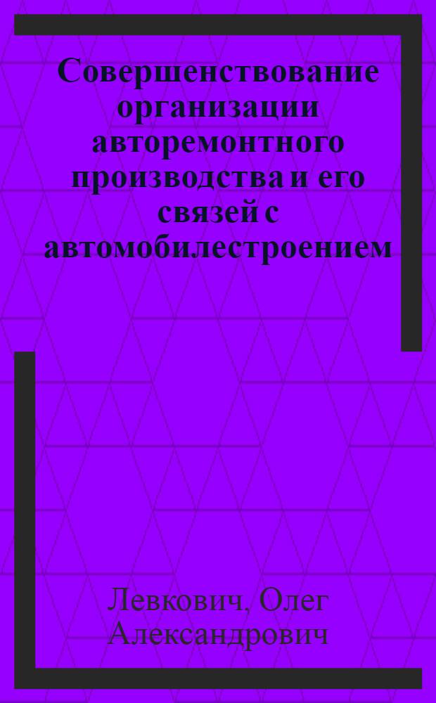Совершенствование организации авторемонтного производства и его связей с автомобилестроением : Автореф. дис. на соиск. учен. степ. канд. экон. наук : (08.00.05)