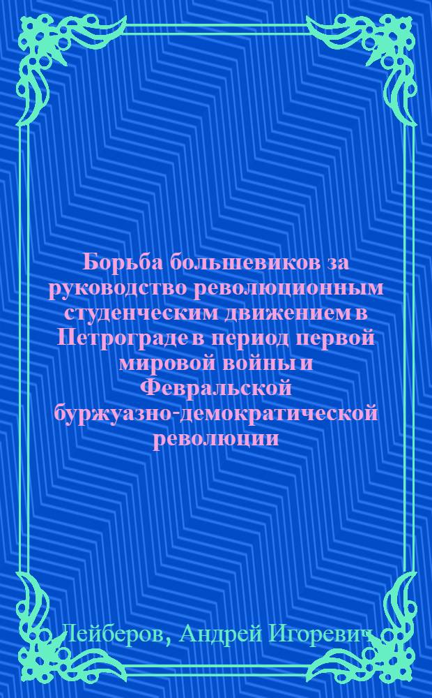 Борьба большевиков за руководство революционным студенческим движением в Петрограде в период первой мировой войны и Февральской буржуазно-демократической революции (июль 1914 - февраль 1917 гг.) : Автореф. дис. на соиск. учен. степ. канд. ист. наук : (07.00.01)