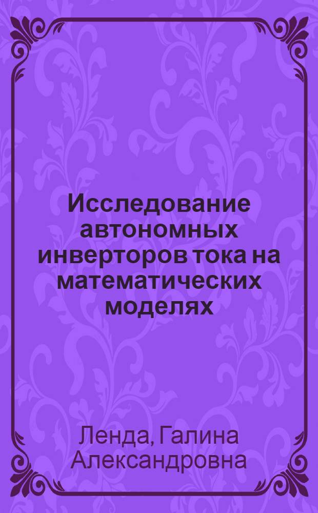 Исследование автономных инверторов тока на математических моделях : Автореф. дис. на соиск. учен. степ. канд. техн. наук : (05.09.12)