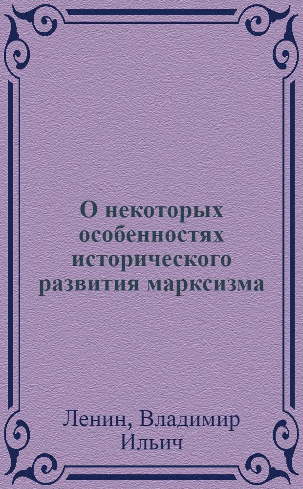 О некоторых особенностях исторического развития марксизма; Исторические судьбы учения Карла Маркса; Три источника и три составных части марксизма; Карл Маркс / В.И. Ленин