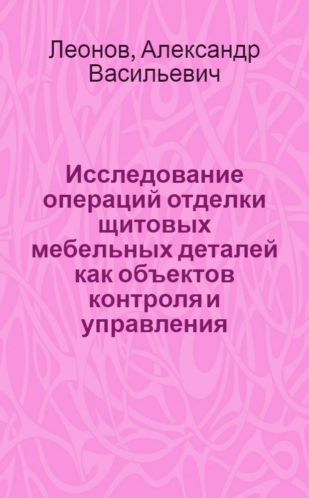 Исследование операций отделки щитовых мебельных деталей как объектов контроля и управления : Автореф. дис. на соиск. учен. степ. канд. техн. наук : (05.21.05)
