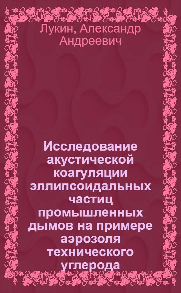 Исследование акустической коагуляции эллипсоидальных частиц промышленных дымов на примере аэрозоля технического углерода : Автореф. дис. на соиск. учен. степ. канд. техн. наук : (01.04.06)