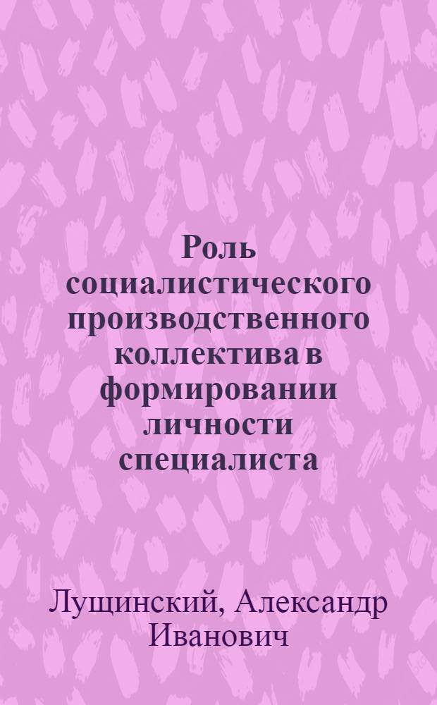 Роль социалистического производственного коллектива в формировании личности специалиста : Автореф. дис. на соиск. учен. степ. канд. филос. наук : (09.00.09)