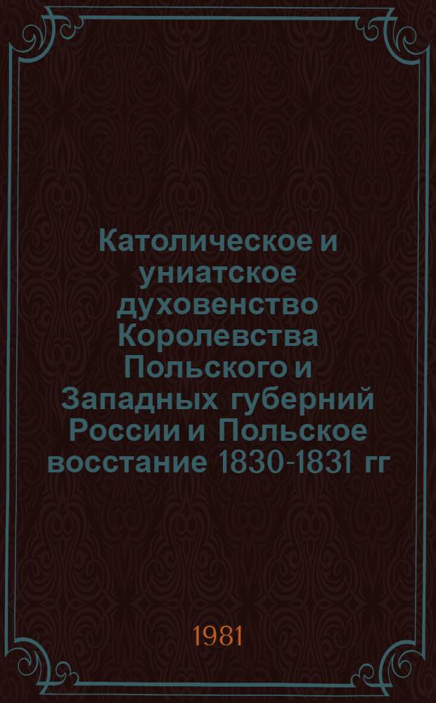 Католическое и униатское духовенство Королевства Польского и Западных губерний России и Польское восстание 1830-1831 гг. : Автореф. дис. на соиск. учен. степ. канд. ист. наук : (07.00.03)