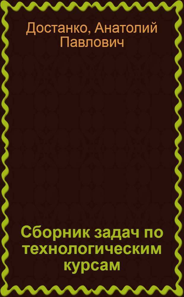 Сборник задач по технологическим курсам : Для студентов спец. 0705, 0648 и 0608 : (Пособие для самостоят. работы)