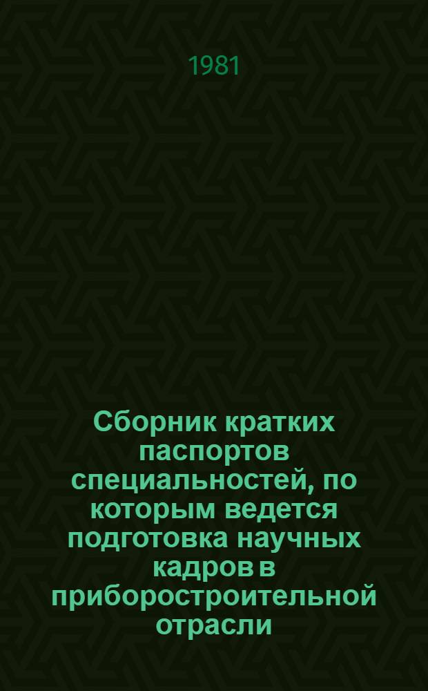Сборник кратких паспортов специальностей, по которым ведется подготовка научных кадров в приборостроительной отрасли : По состоянию на 01.05.81