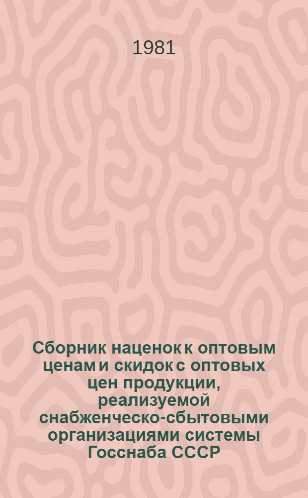 Сборник наценок к оптовым ценам и скидок с оптовых цен продукции, реализуемой снабженческо-сбытовыми организациями системы Госснаба СССР : Утв. Госком цен СССР 14.04.81 : Ввод. в действие с 01.01.82