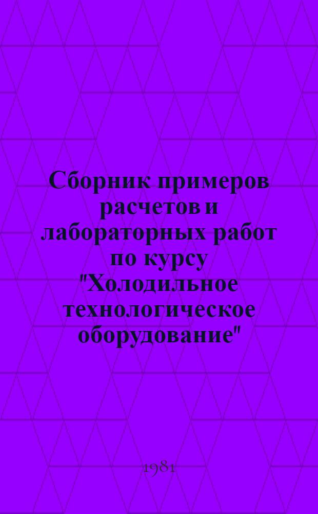 Сборник примеров расчетов и лабораторных работ по курсу "Холодильное технологическое оборудование" : Учеб. пособие для вузов по спец. "Технология консервирования продуктов"