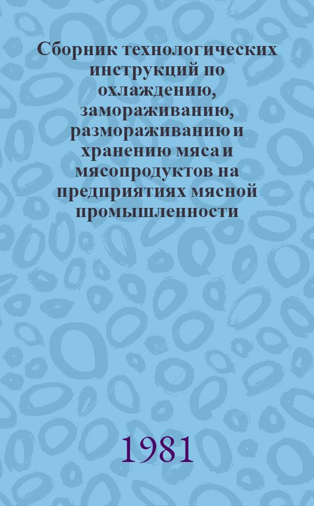 Сборник технологических инструкций по охлаждению, замораживанию, размораживанию и хранению мяса и мясопродуктов на предприятиях мясной промышленности : Утв. М-вом мясн. и молоч. пром-сти СССР 25.01.81 : Срок введ. с 01.07.81 г