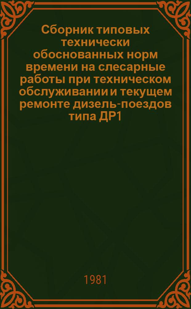 Сборник типовых технически обоснованных норм времени на слесарные работы при техническом обслуживании и текущем ремонте дизель-поездов типа ДР1 : Технол.-нормировоч. карты : Утв. М-вом путей сообщ. 11.03.81