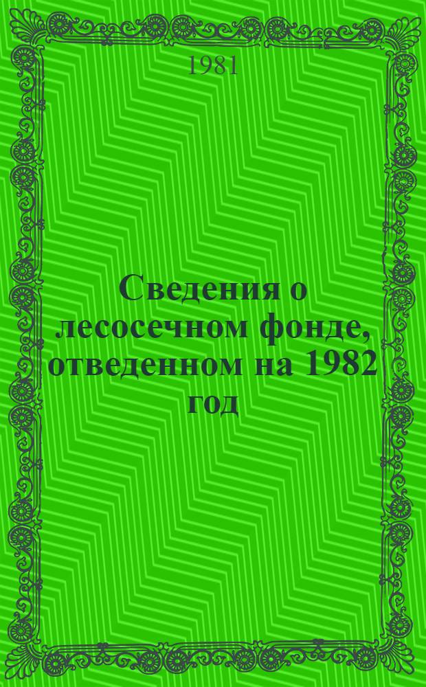 Сведения о лесосечном фонде, отведенном на 1982 год