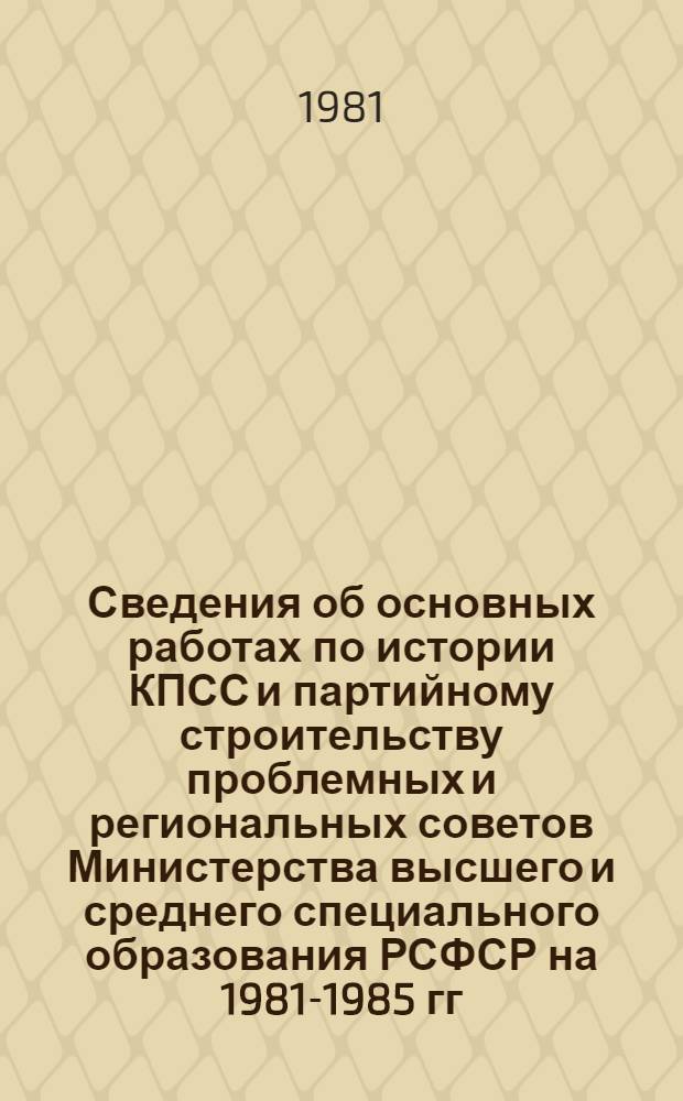 Сведения об основных работах по истории КПСС и партийному строительству проблемных и региональных советов Министерства высшего и среднего специального образования РСФСР на 1981-1985 гг.
