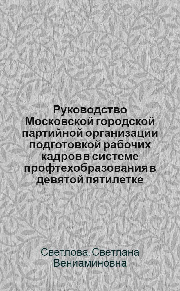 Руководство Московской городской партийной организации подготовкой рабочих кадров в системе профтехобразования в девятой пятилетке : Автореф. дис. на соиск. учен. степ. канд. ист. наук : (07.00.01)