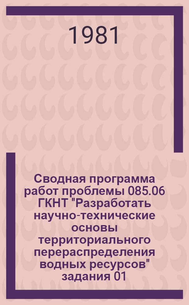 Сводная программа работ проблемы 085.06 ГКНТ "Разработать научно-технические основы территориального перераспределения водных ресурсов" задания 01.09 "Дать оценку гидрогеологических и инженерно-геологических условий в зонах влияния перераспределения стока ; разработать рекомендации по предотвращению отрицательных последствий на 1981-1985 гг."