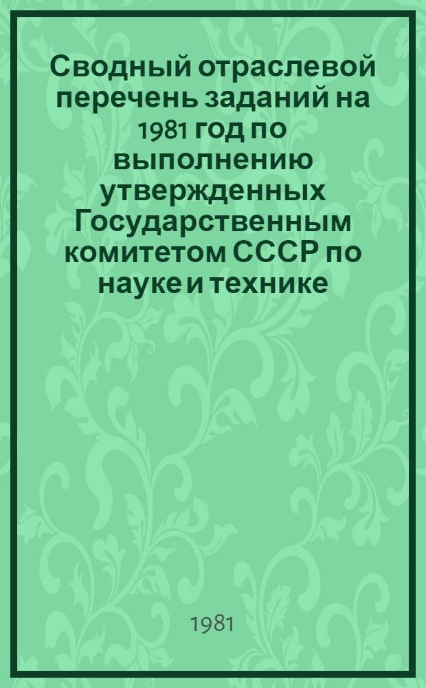 Сводный отраслевой перечень заданий на 1981 год по выполнению утвержденных Государственным комитетом СССР по науке и технике, Госпланом СССР и Академией наук СССР целевых комплексных научно-технических программ, программ по решению научно-технических проблемм и плана научных исследований в области естественных и общественных наук : Технология, экономика и орг. пр-ва : По состоянию на 01.04.81