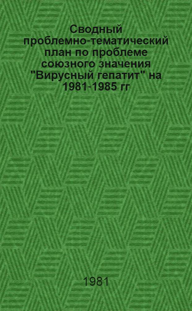 Сводный проблемно-тематический план по проблеме союзного значения "Вирусный гепатит" на 1981-1985 гг.